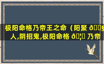 极阳命格乃帝王之命（阳聚 🐧 人,阴招鬼,极阳命格 🦈 乃帝王之命）